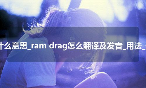ram drag是什么意思_ram drag怎么翻译及发音_用法_例句_英语短语