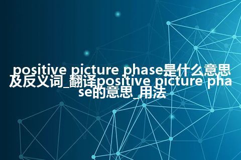 positive picture phase是什么意思及反义词_翻译positive picture phase的意思_用法