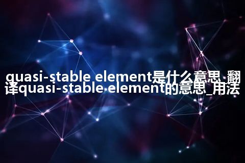 quasi-stable element是什么意思_翻译quasi-stable element的意思_用法