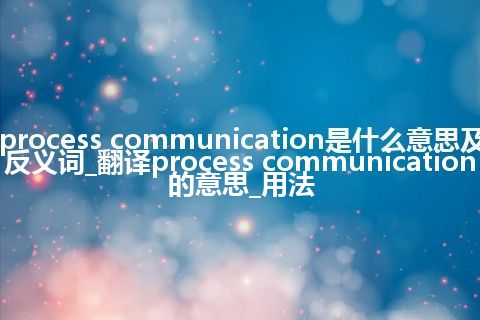 process communication是什么意思及反义词_翻译process communication的意思_用法