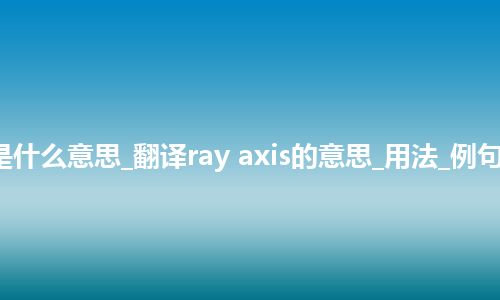 ray axis是什么意思_翻译ray axis的意思_用法_例句_英语短语