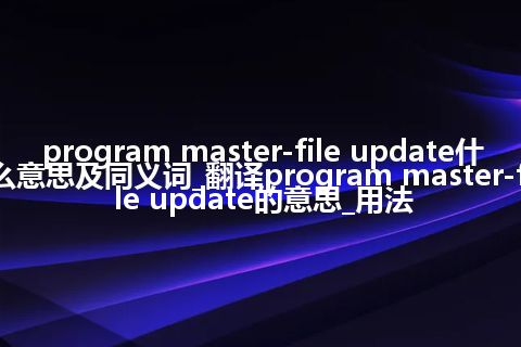 program master-file update什么意思及同义词_翻译program master-file update的意思_用法