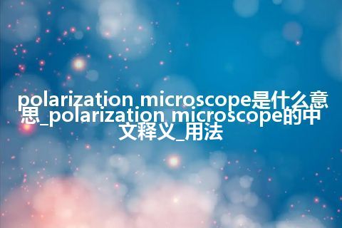 polarization microscope是什么意思_polarization microscope的中文释义_用法
