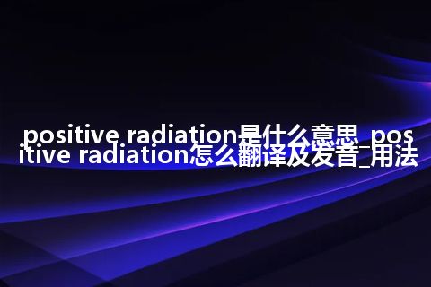 positive radiation是什么意思_positive radiation怎么翻译及发音_用法