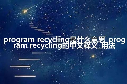 program recycling是什么意思_program recycling的中文释义_用法