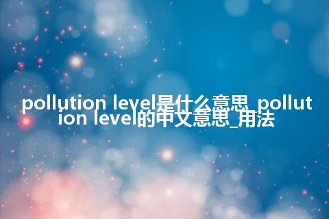 pollution level是什么意思_pollution level的中文意思_用法