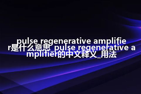 pulse regenerative amplifier是什么意思_pulse regenerative amplifier的中文释义_用法