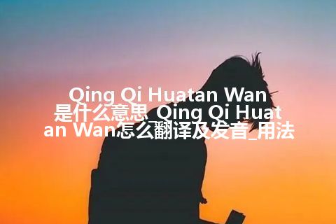 Qing Qi Huatan Wan是什么意思_Qing Qi Huatan Wan怎么翻译及发音_用法