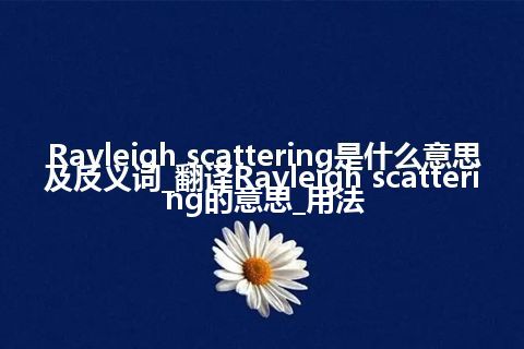Rayleigh scattering是什么意思及反义词_翻译Rayleigh scattering的意思_用法