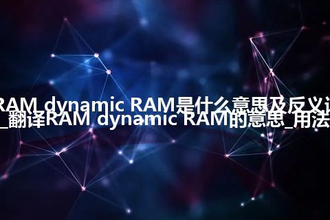 RAM dynamic RAM是什么意思及反义词_翻译RAM dynamic RAM的意思_用法