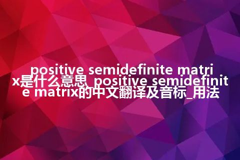 positive semidefinite matrix是什么意思_positive semidefinite matrix的中文翻译及音标_用法