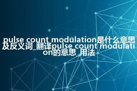 pulse count modulation是什么意思及反义词_翻译pulse count modulation的意思_用法