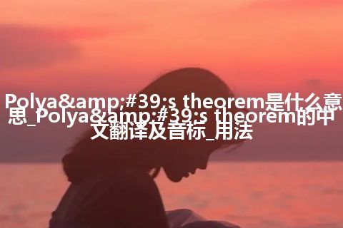 Polya&#39;s theorem是什么意思_Polya&#39;s theorem的中文翻译及音标_用法