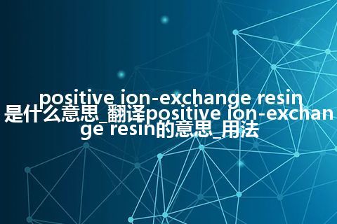 positive ion-exchange resin是什么意思_翻译positive ion-exchange resin的意思_用法