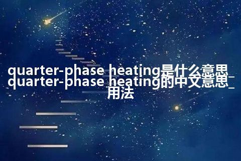 quarter-phase heating是什么意思_quarter-phase heating的中文意思_用法