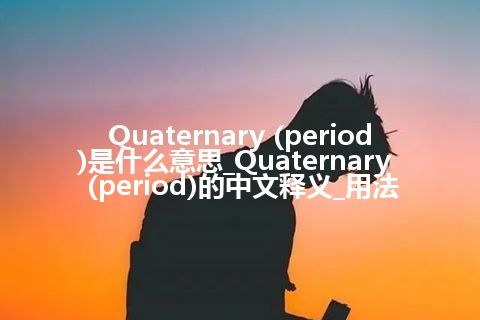 Quaternary (period)是什么意思_Quaternary (period)的中文释义_用法