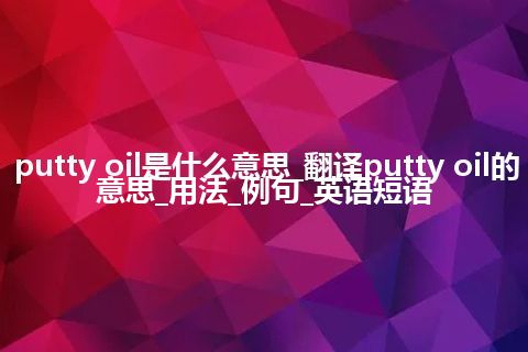putty oil是什么意思_翻译putty oil的意思_用法_例句_英语短语