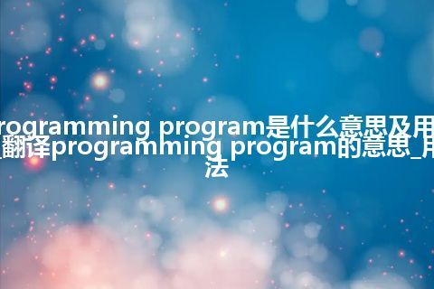 programming program是什么意思及用法_翻译programming program的意思_用法