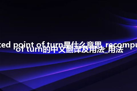 recomputed point of turn是什么意思_recomputed point of turn的中文翻译及用法_用法