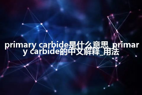 primary carbide是什么意思_primary carbide的中文解释_用法