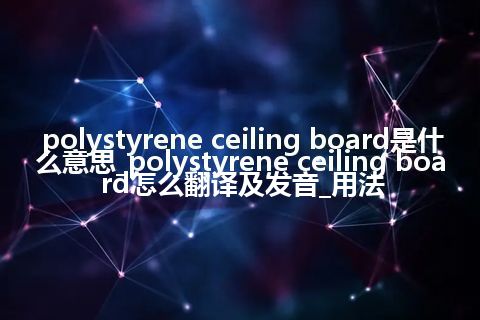 polystyrene ceiling board是什么意思_polystyrene ceiling board怎么翻译及发音_用法