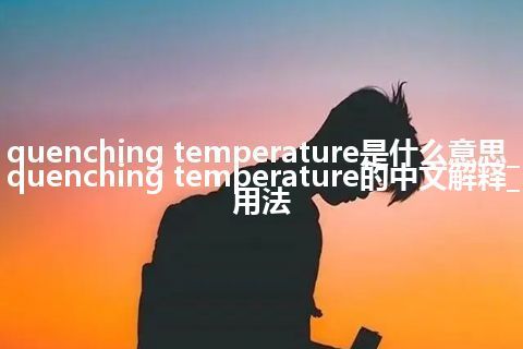 quenching temperature是什么意思_quenching temperature的中文解释_用法