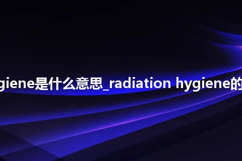 radiation hygiene是什么意思_radiation hygiene的中文意思_用法