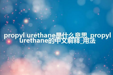 propyl urethane是什么意思_propyl urethane的中文解释_用法