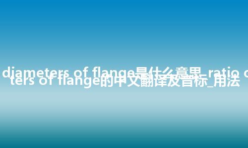 ratio of diameters of flange是什么意思_ratio of diameters of flange的中文翻译及音标_用法