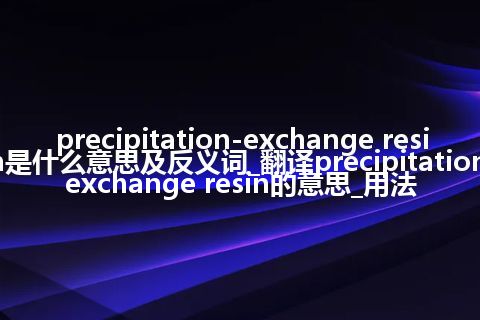 precipitation-exchange resin是什么意思及反义词_翻译precipitation-exchange resin的意思_用法