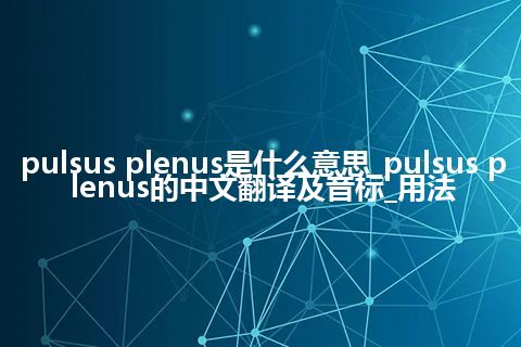 pulsus plenus是什么意思_pulsus plenus的中文翻译及音标_用法
