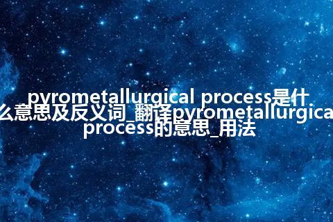 pyrometallurgical process是什么意思及反义词_翻译pyrometallurgical process的意思_用法