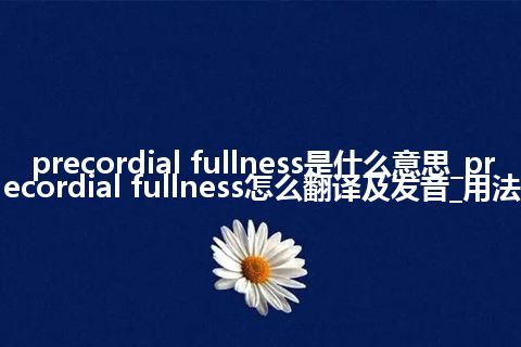 precordial fullness是什么意思_precordial fullness怎么翻译及发音_用法