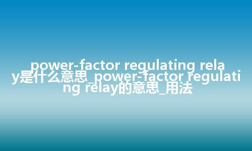 power-factor regulating relay是什么意思_power-factor regulating relay的意思_用法