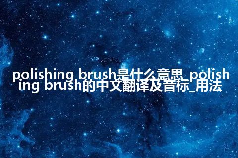 polishing brush是什么意思_polishing brush的中文翻译及音标_用法
