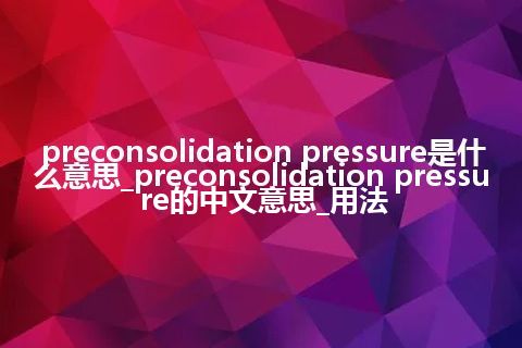 preconsolidation pressure是什么意思_preconsolidation pressure的中文意思_用法