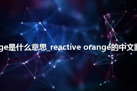 reactive orange是什么意思_reactive orange的中文翻译及音标_用法