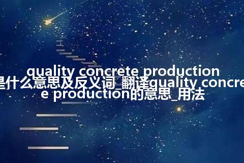 quality concrete production是什么意思及反义词_翻译quality concrete production的意思_用法