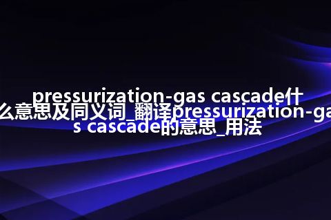 pressurization-gas cascade什么意思及同义词_翻译pressurization-gas cascade的意思_用法