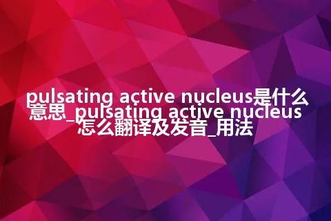pulsating active nucleus是什么意思_pulsating active nucleus怎么翻译及发音_用法