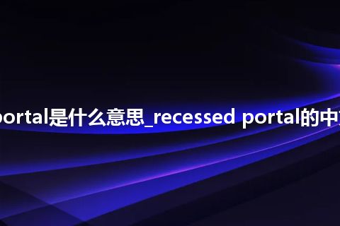 recessed portal是什么意思_recessed portal的中文释义_用法