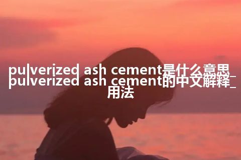 pulverized ash cement是什么意思_pulverized ash cement的中文解释_用法