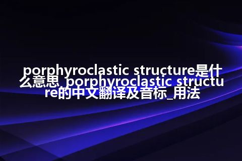 porphyroclastic structure是什么意思_porphyroclastic structure的中文翻译及音标_用法