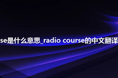 radio course是什么意思_radio course的中文翻译及用法_用法