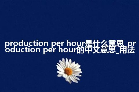 production per hour是什么意思_production per hour的中文意思_用法