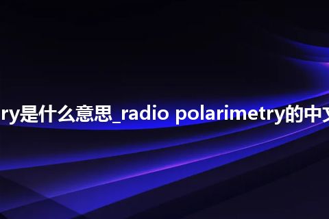 radio polarimetry是什么意思_radio polarimetry的中文翻译及音标_用法