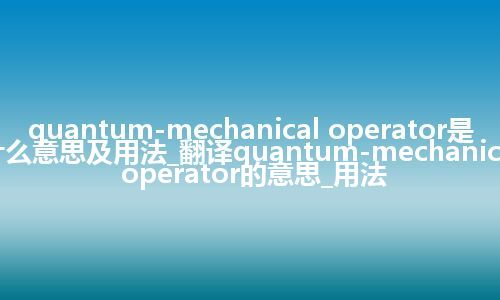 quantum-mechanical operator是什么意思及用法_翻译quantum-mechanical operator的意思_用法