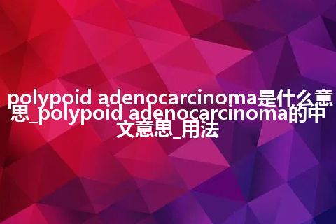 polypoid adenocarcinoma是什么意思_polypoid adenocarcinoma的中文意思_用法