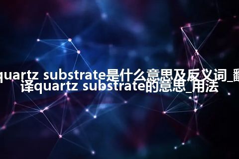 quartz substrate是什么意思及反义词_翻译quartz substrate的意思_用法