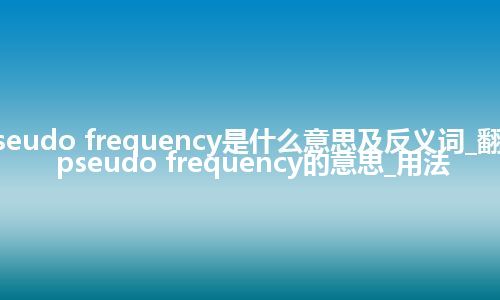 pseudo frequency是什么意思及反义词_翻译pseudo frequency的意思_用法
